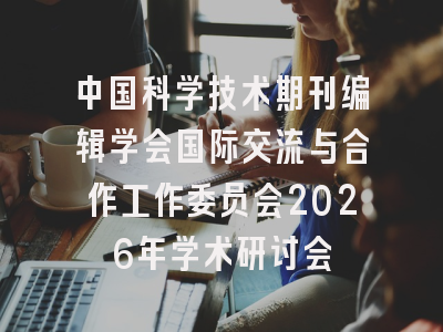中国科学技术期刊编辑学会国际交流与合作工作委员会2026年学术研讨会