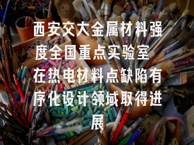 西安交大金属材料强度全国重点实验室 在热电材料点缺陷有序化设计领域取得进展