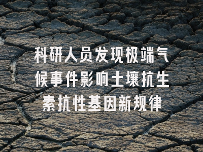 科研人员发现极端气候事件影响土壤抗生素抗性基因新规律
