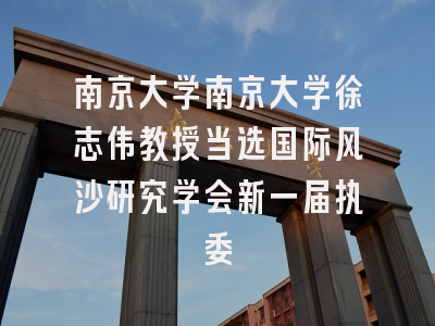 南京大学南京大学徐志伟教授当选国际风沙研究学会新一届执委