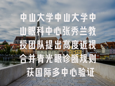 中山大学中山大学中山眼科中心张秀兰教授团队提出高度近视合并青光眼诊断规则 获国际多中心验证