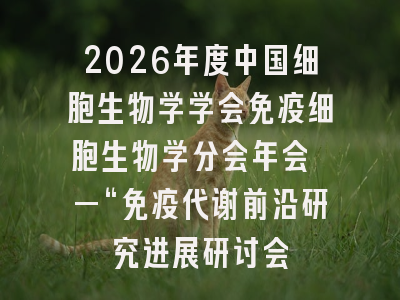 2026年度中国细胞生物学学会免疫细胞生物学分会年会 —“免疫代谢前沿研究进展研讨会