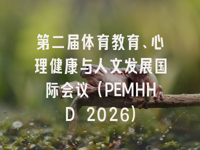 第二届体育教育、心理健康与人文发展国际会议(PEMHHD 2026)