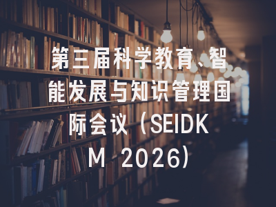第三届科学教育、智能发展与知识管理国际会议（SEIDKM 2026）