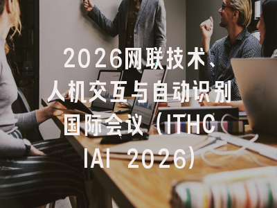 2026网联技术、人机交互与自动识别国际会议（ITHCIAI 2026）