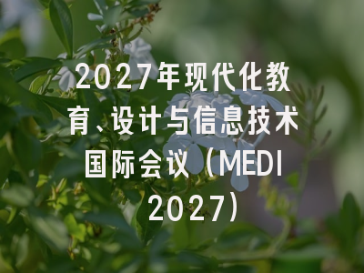 2027年现代化教育、设计与信息技术国际会议（MEDI 2027）