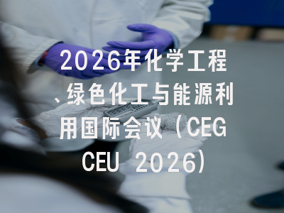 2026年化学工程、绿色化工与能源利用国际会议（CEGCEU 2026）