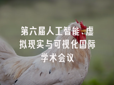 第六届人工智能、虚拟现实与可视化国际学术会议