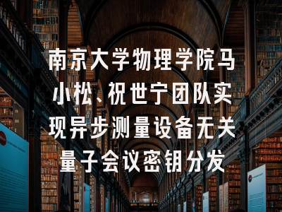 南京大学物理学院马小松、祝世宁团队实现异步测量设备无关量子会议密钥分发