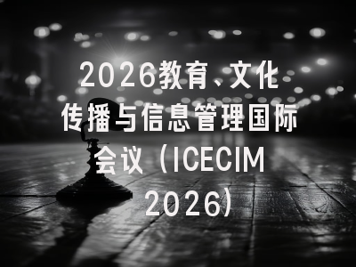 2026教育、文化传播与信息管理国际会议（ICECIM 2026）