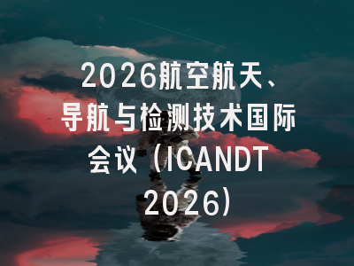 2026航空航天、导航与检测技术国际会议（ICANDT 2026）