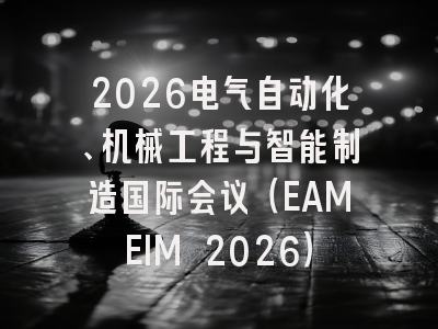 2026电气自动化、机械工程与智能制造国际会议（EAMEIM 2026）