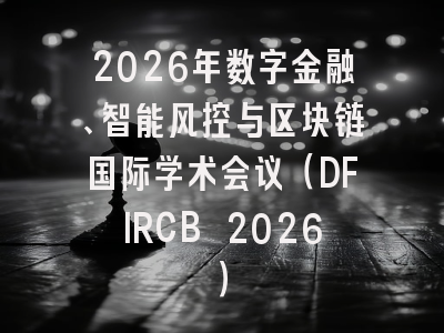 2026年数字金融、智能风控与区块链国际学术会议(DFIRCB 2026)