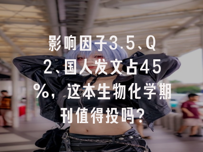影响因子3.5、Q2、国人发文占45%,这本生物化学期刊值得投吗?