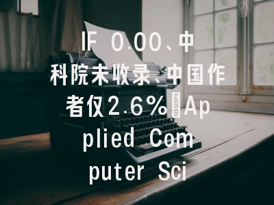 IF 0.00、中科院未收录、中国作者仅2.6%:Applied Computer Science还