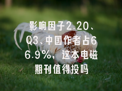 影响因子2.20、Q3、中国作者占66.9%,这本电磁期刊值得投吗