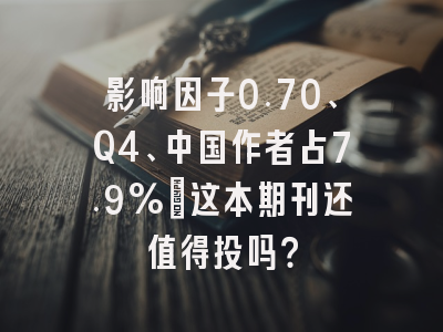 影响因子0.70、Q4、中国作者占7.9%:这本期刊还值得投吗?
