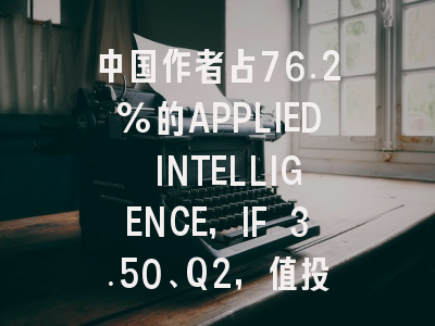 中国作者占76.2%的APPLIED INTELLIGENCE，IF 3.50、Q2，值投吗？