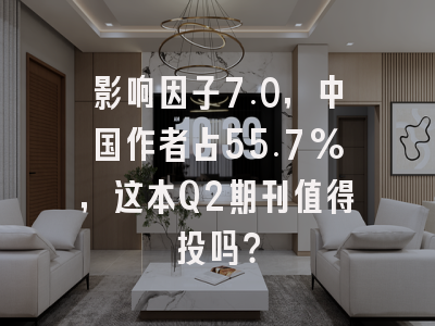 影响因子7.0，中国作者占55.7%，这本Q2期刊值得投吗？