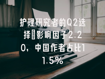护理研究者的Q2选择:影响因子2.20,中国作者占比11.5%