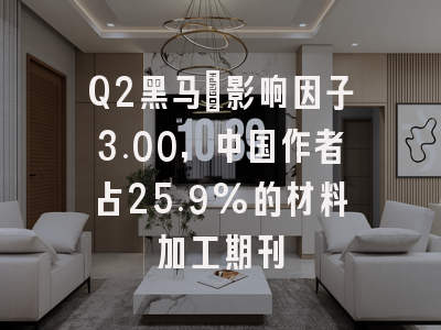 Q2黑马:影响因子3.00,中国作者占25.9%的材料加工期刊