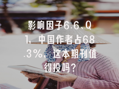 影响因子6.6、Q1,中国作者占68.3%,这本期刊值得投吗?