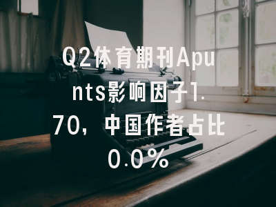 Q2体育期刊Apunts影响因子1.70,中国作者占比0.0%