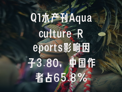 Q1水产刊Aquaculture Reports影响因子3.80，中国作者占65.8%
