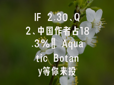 IF 2.30、Q2、中国作者占18.3%： Aquatic Botany等你来投
