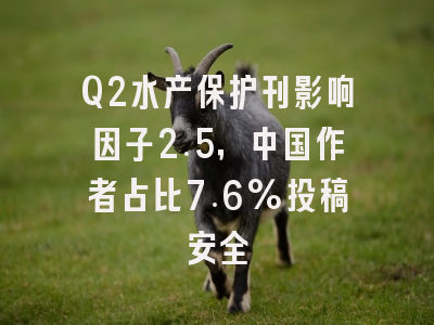 Q2水产保护刊影响因子2.5,中国作者占比7.6%投稿安全