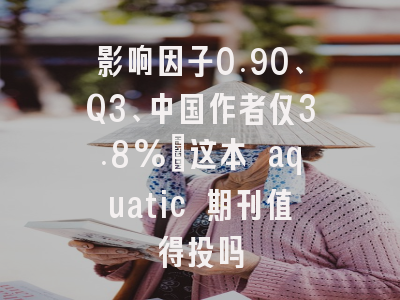 影响因子0.90、Q3、中国作者仅3.8%:这本 aquatic 期刊值得投吗
