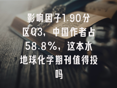 影响因子1.90分区Q3，中国作者占58.8%，这本水地球化学期刊值得投吗