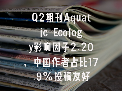 Q2期刊Aquatic Ecology影响因子2.20,中国作者占比17.9%投稿友好