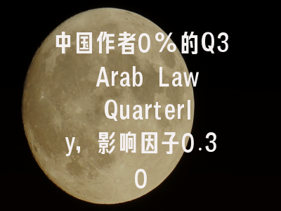 中国作者0%的Q3 Arab Law Quarterly，影响因子0.30