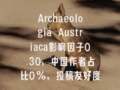 Archaeologia Austriaca影响因子0.30,中国作者占比0%,投稿友好度安全