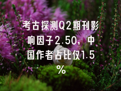 考古探测Q2期刊影响因子2.50,中国作者占比仅1.5%