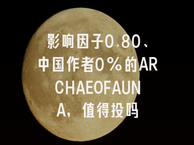 影响因子0.80、中国作者0%的ARCHAEOFAUNA，值得投吗