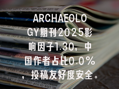 ARCHAEOLOGY期刊2025影响因子1.30,中国作者占比0.0%,投稿友好度安全。