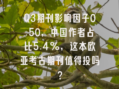 Q3期刊影响因子0.50，中国作者占比5.4%，这本欧亚考古期刊值得投吗？