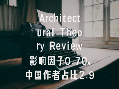 Architectural Theory Review影响因子0.70,中国作者占比2.9%,投稿友