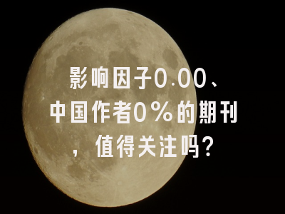 影响因子0.00、中国作者0%的期刊,值得关注吗?
