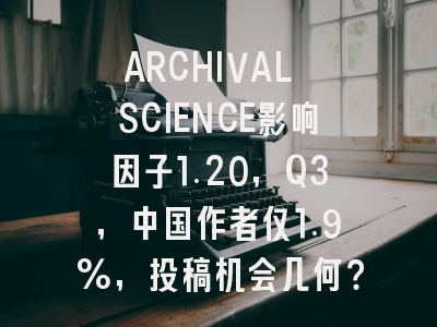 ARCHIVAL SCIENCE影响因子1.20,Q3,中国作者仅1.9%,投稿机会几何?