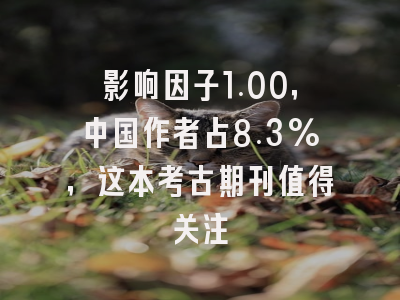 影响因子1.00,中国作者占8.3%,这本考古期刊值得关注