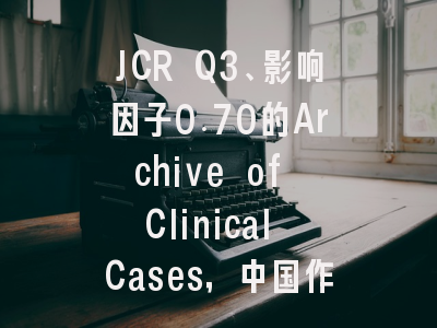 JCR Q3、影响因子0.70的Archive of Clinical Cases，中国作者占比仅2