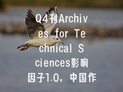 Q4刊Archives for Technical Sciences影响因子1.0,中国作者仅1.0