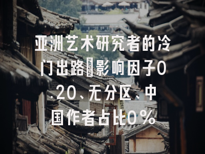 亚洲艺术研究者的冷门出路：影响因子0.20、无分区、中国作者占比0%