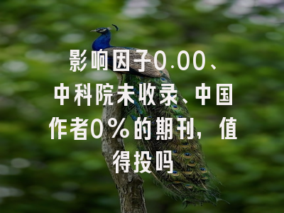 影响因子0.00、中科院未收录、中国作者0%的期刊,值得投吗