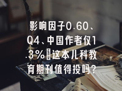影响因子0.60、Q4、中国作者仅1.3%:这本儿科教育期刊值得投吗?