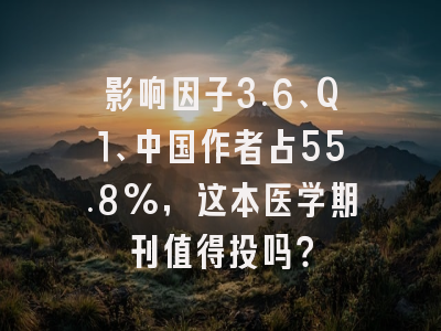 影响因子3.6、Q1、中国作者占55.8%,这本医学期刊值得投吗?
